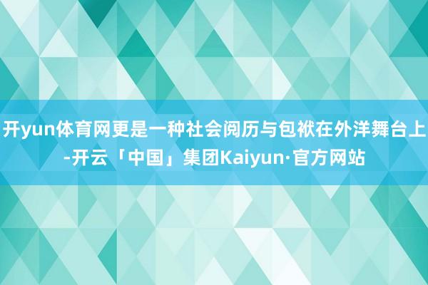开yun体育网更是一种社会阅历与包袱在外洋舞台上-开云「中国」集团Kaiyun·官方网站