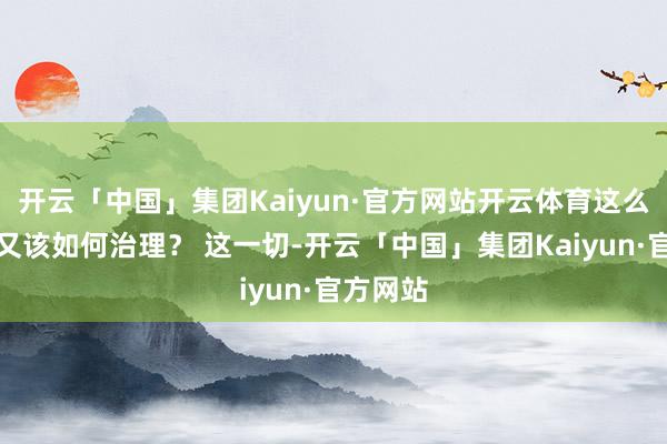 开云「中国」集团Kaiyun·官方网站开云体育这么的苦恼又该如何治理? 这一切-开云「中国」集团Kaiyun·官方网站