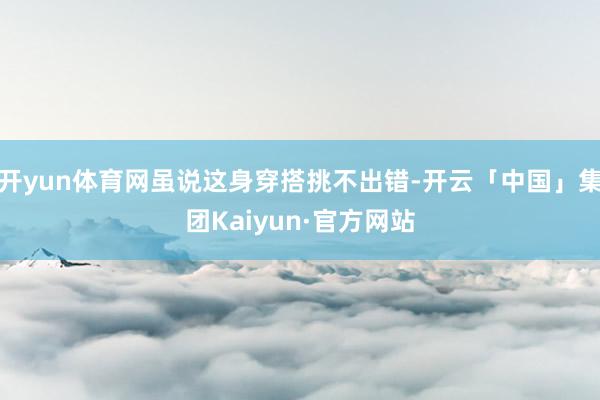 开yun体育网虽说这身穿搭挑不出错-开云「中国」集团Kaiyun·官方网站