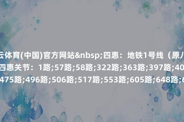 开云体育(中国)官方网站 四惠:地铁1号线(原八通线)四惠站A出口公交-四惠关节:1路;57路;58路;322路;363路;397路;405路;450路;455路;475路;496路;506路;517路;553路;605路;648路;657路;666路;671路;865路;988路;989路;夜1路;夜27路;专113路;专167路 -开云「中国」集团Kaiyun·官方网站