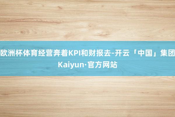 欧洲杯体育经营奔着KPI和财报去-开云「中国」集团Kaiyun·官方网站