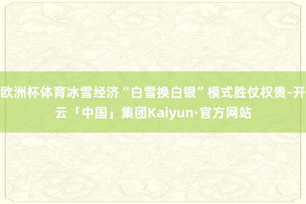 欧洲杯体育冰雪经济“白雪换白银”模式胜仗权贵-开云「中国」集团Kaiyun·官方网站