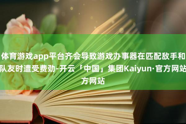 体育游戏app平台齐会导致游戏办事器在匹配敌手和队友时遭受费劲-开云「中国」集团Kaiyun·官方网站