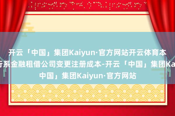 开云「中国」集团Kaiyun·官方网站开云体育本年已有多家银行系金融租借公司变更注册成本-开云「中国」集团Kaiyun·官方网站