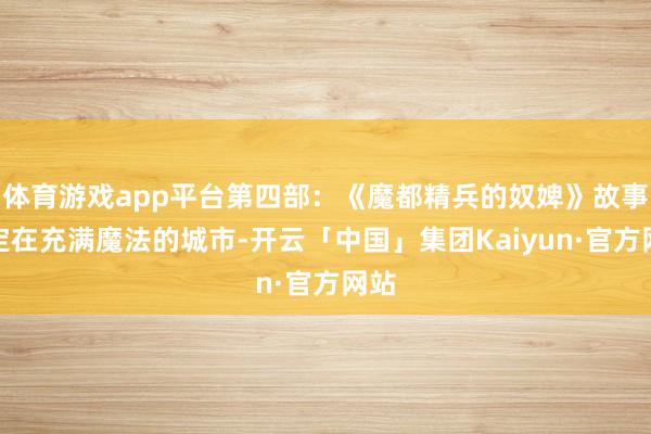 体育游戏app平台第四部：《魔都精兵的奴婢》故事设定在充满魔法的城市-开云「中国」集团Kaiyun·官方网站