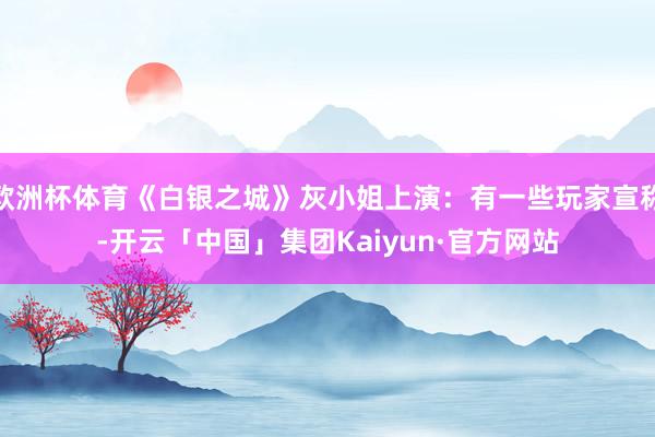欧洲杯体育《白银之城》灰小姐上演:有一些玩家宣称-开云「中国」集团Kaiyun·官方网站