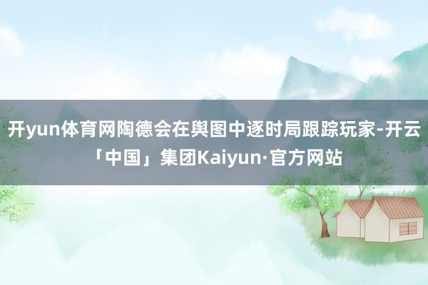 开yun体育网陶德会在舆图中逐时局跟踪玩家-开云「中国」集团Kaiyun·官方网站