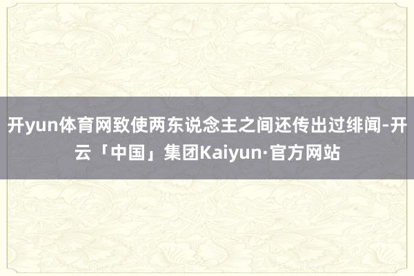 开yun体育网致使两东说念主之间还传出过绯闻-开云「中国」集团Kaiyun·官方网站