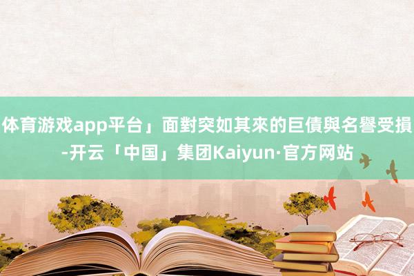 体育游戏app平台」面對突如其來的巨債與名譽受損-开云「中国」集团Kaiyun·官方网站