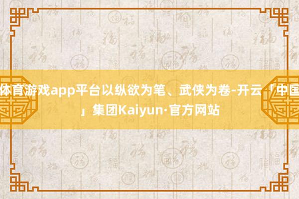 体育游戏app平台以纵欲为笔、武侠为卷-开云「中国」集团Kaiyun·官方网站
