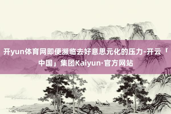 开yun体育网即便濒临去好意思元化的压力-开云「中国」集团Kaiyun·官方网站