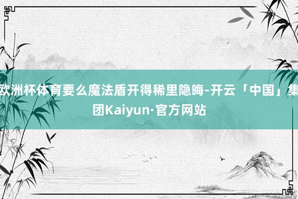 欧洲杯体育要么魔法盾开得稀里隐晦-开云「中国」集团Kaiyun·官方网站