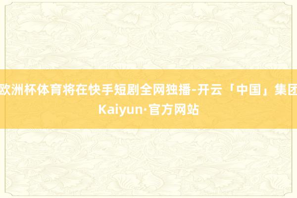 欧洲杯体育将在快手短剧全网独播-开云「中国」集团Kaiyun·官方网站