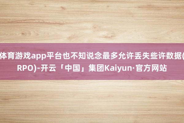 体育游戏app平台也不知说念最多允许丢失些许数据(RPO)-开云「中国」集团Kaiyun·官方网站