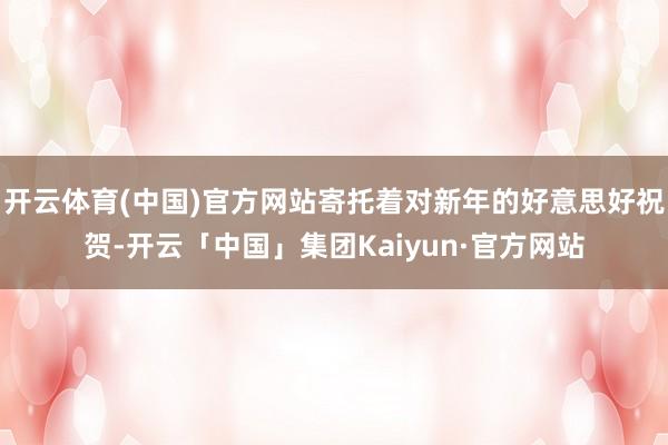 开云体育(中国)官方网站寄托着对新年的好意思好祝贺-开云「中国」集团Kaiyun·官方网站
