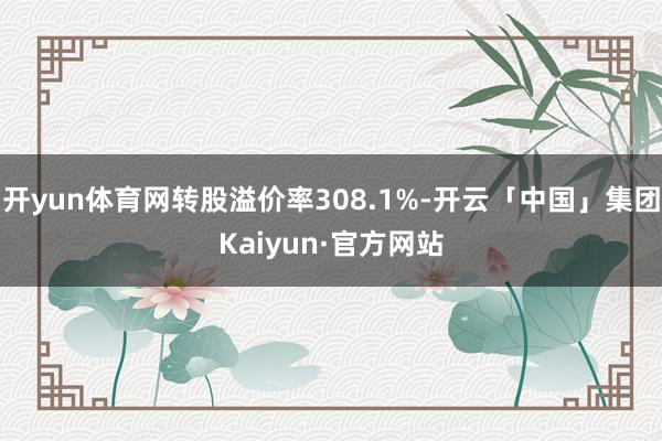 开yun体育网转股溢价率308.1%-开云「中国」集团Kaiyun·官方网站