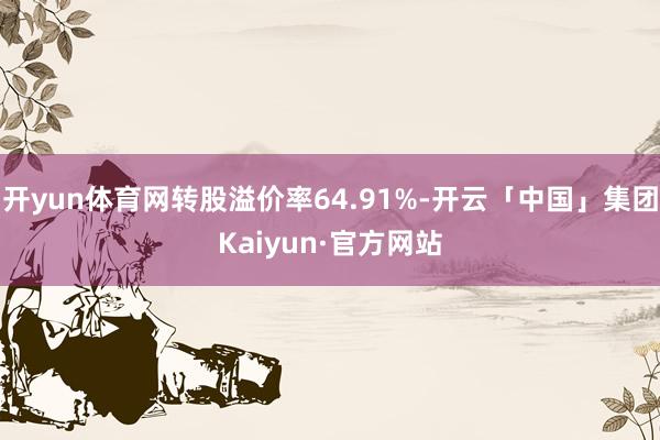开yun体育网转股溢价率64.91%-开云「中国」集团Kaiyun·官方网站