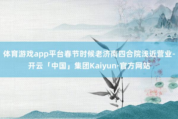 体育游戏app平台春节时候老济南四合院浅近营业-开云「中国」集团Kaiyun·官方网站