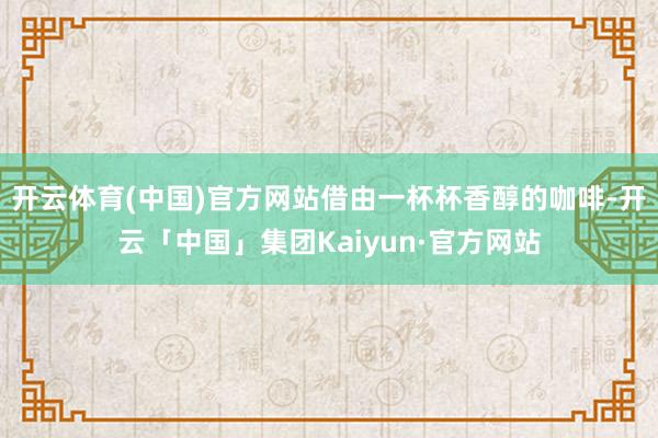 开云体育(中国)官方网站借由一杯杯香醇的咖啡-开云「中国」集团Kaiyun·官方网站