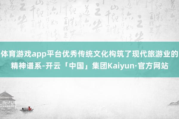体育游戏app平台优秀传统文化构筑了现代旅游业的精神谱系-开云「中国」集团Kaiyun·官方网站