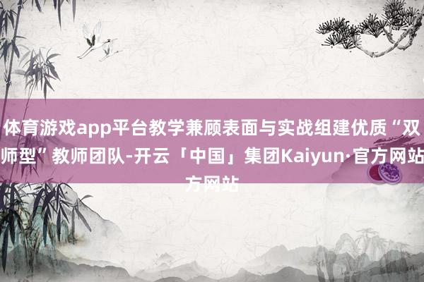 体育游戏app平台教学兼顾表面与实战组建优质“双师型”教师团队-开云「中国」集团Kaiyun·官方网站