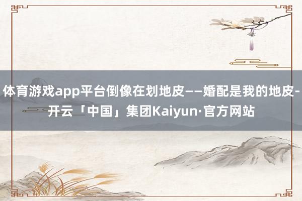 体育游戏app平台倒像在划地皮——婚配是我的地皮-开云「中国」集团Kaiyun·官方网站