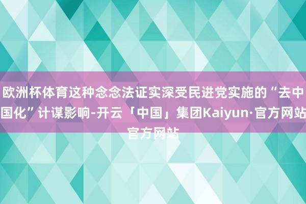 欧洲杯体育这种念念法证实深受民进党实施的“去中国化”计谋影响-开云「中国」集团Kaiyun·官方网站