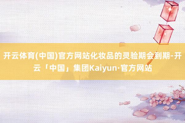 开云体育(中国)官方网站化妆品的灵验期会到期-开云「中国」集团Kaiyun·官方网站