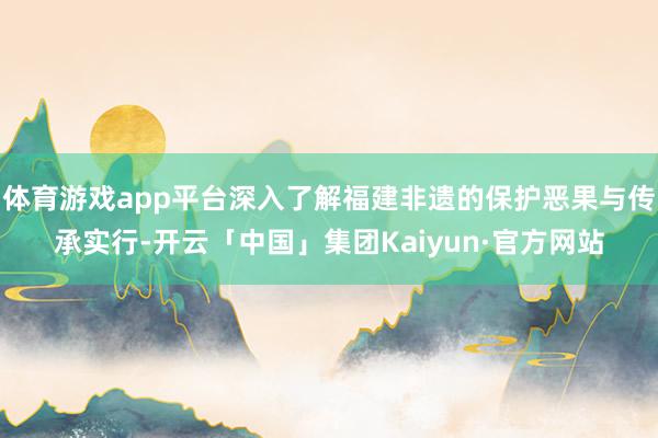 体育游戏app平台深入了解福建非遗的保护恶果与传承实行-开云「中国」集团Kaiyun·官方网站