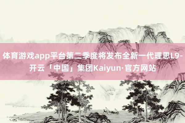 体育游戏app平台第二季度将发布全新一代理思L9-开云「中国」集团Kaiyun·官方网站