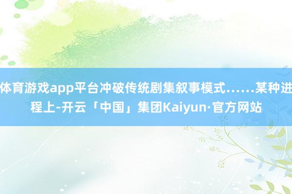 体育游戏app平台冲破传统剧集叙事模式……某种进程上-开云「中国」集团Kaiyun·官方网站