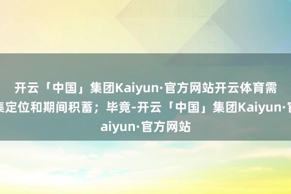 开云「中国」集团Kaiyun·官方网站开云体育需要看市集定位和期间积蓄；毕竟-开云「中国」集团Kaiyun·官方网站