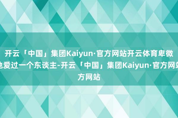 开云「中国」集团Kaiyun·官方网站开云体育卑微地爱过一个东谈主-开云「中国」集团Kaiyun·官方网站