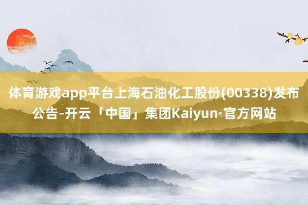 体育游戏app平台上海石油化工股份(00338)发布公告-开云「中国」集团Kaiyun·官方网站
