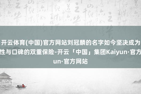 开云体育(中国)官方网站刘冠麟的名字如今坚决成为了品性与口碑的双重保险-开云「中国」集团Kaiyun·官方网站