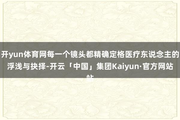 开yun体育网每一个镜头都精确定格医疗东说念主的浮浅与抉择-开云「中国」集团Kaiyun·官方网站
