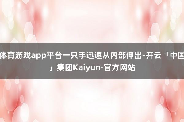 体育游戏app平台一只手迅速从内部伸出-开云「中国」集团Kaiyun·官方网站