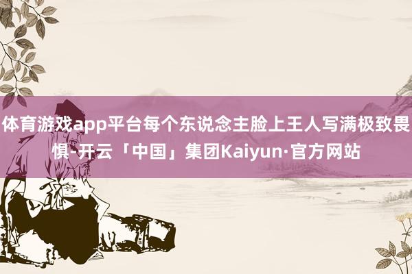体育游戏app平台每个东说念主脸上王人写满极致畏惧-开云「中国」集团Kaiyun·官方网站