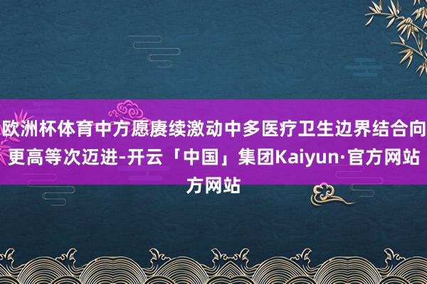 欧洲杯体育中方愿赓续激动中多医疗卫生边界结合向更高等次迈进-开云「中国」集团Kaiyun·官方网站