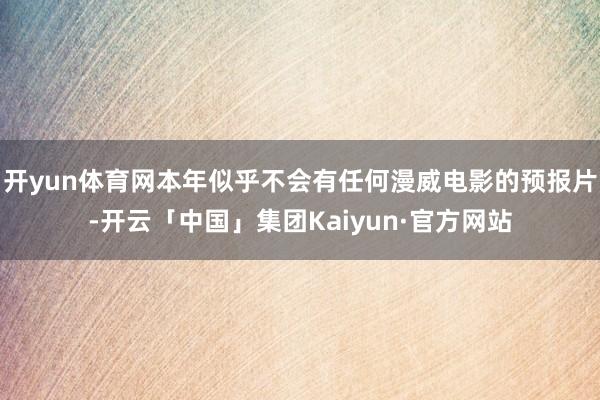 开yun体育网本年似乎不会有任何漫威电影的预报片-开云「中国」集团Kaiyun·官方网站