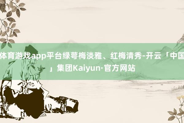 体育游戏app平台绿萼梅淡雅、红梅清秀-开云「中国」集团Kaiyun·官方网站