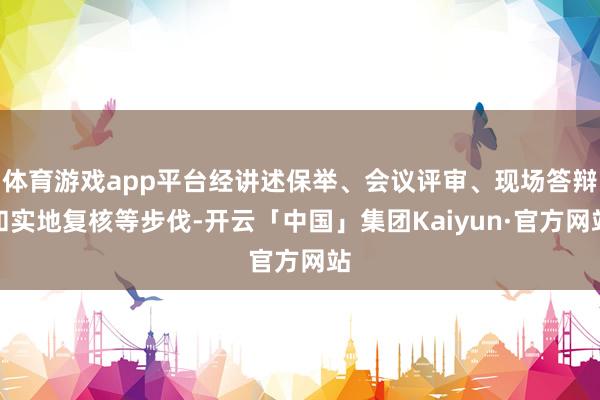 体育游戏app平台经讲述保举、会议评审、现场答辩和实地复核等步伐-开云「中国」集团Kaiyun·官方网站