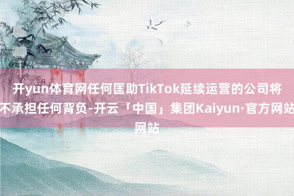 开yun体育网任何匡助TikTok延续运营的公司将不承担任何背负-开云「中国」集团Kaiyun·官方网站