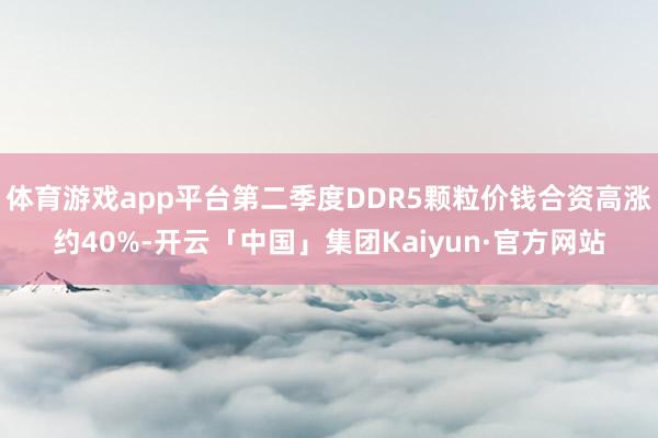 体育游戏app平台第二季度DDR5颗粒价钱合资高涨约40%-开云「中国」集团Kaiyun·官方网站