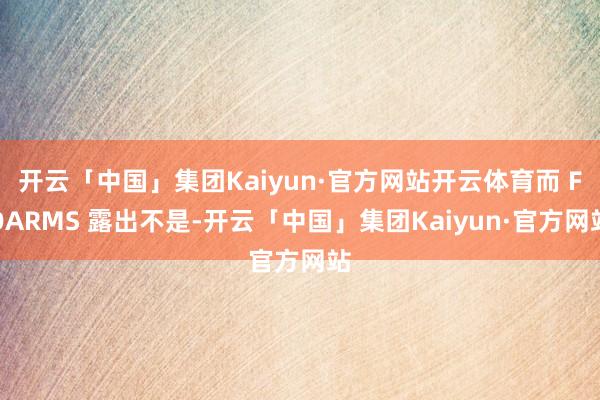 开云「中国」集团Kaiyun·官方网站开云体育而 FOARMS 露出不是-开云「中国」集团Kaiyun·官方网站