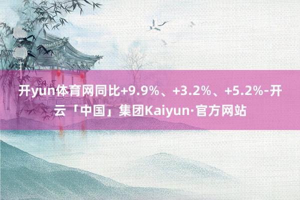 开yun体育网同比+9.9%、+3.2%、+5.2%-开云「中国」集团Kaiyun·官方网站