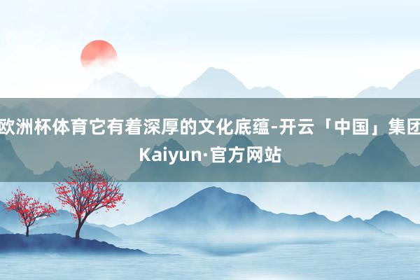 欧洲杯体育它有着深厚的文化底蕴-开云「中国」集团Kaiyun·官方网站