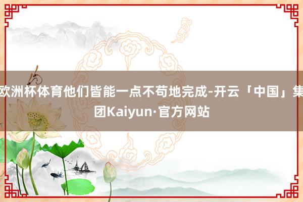 欧洲杯体育他们皆能一点不苟地完成-开云「中国」集团Kaiyun·官方网站