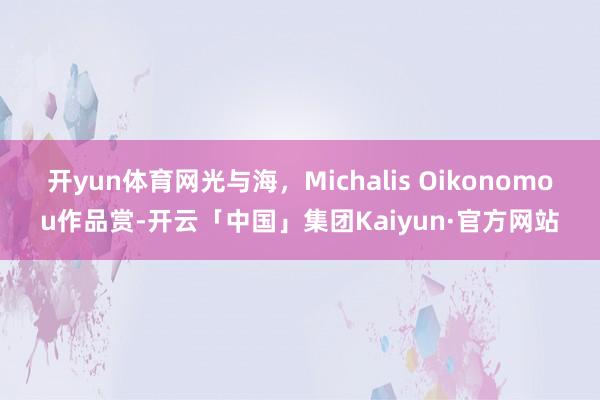 开yun体育网光与海,Michalis Oikonomou作品赏-开云「中国」集团Kaiyun·官方网站