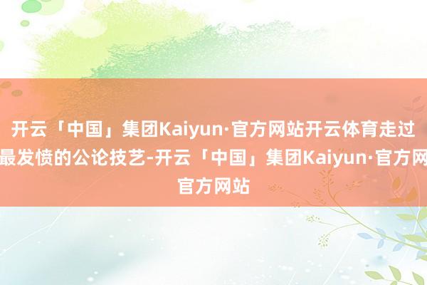 开云「中国」集团Kaiyun·官方网站开云体育走过了最发愤的公论技艺-开云「中国」集团Kaiyun·官方网站